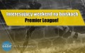 Interesujący weekend na boiskach Premier League!